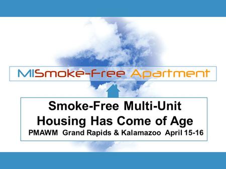 Smoke-Free Multi-Unit Housing Has Come of Age PMAWM Grand Rapids & Kalamazoo April 15-16.