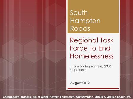 Regional Task Force to End Homelessness …a work in progress, 2005 to present August 2012 South Hampton Roads Chesapeake, Franklin, Isle of Wight, Norfolk,