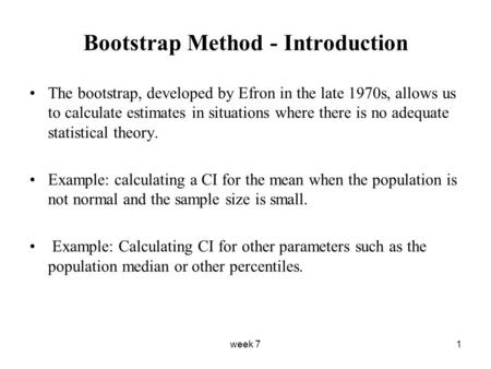 Week 71 Bootstrap Method - Introduction The bootstrap, developed by Efron in the late 1970s, allows us to calculate estimates in situations where there.