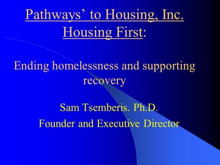 Pathways to Housing, Inc. Housing First: Ending homelessness and supporting recovery Sam Tsemberis. Ph.D. Founder and Executive Director.
