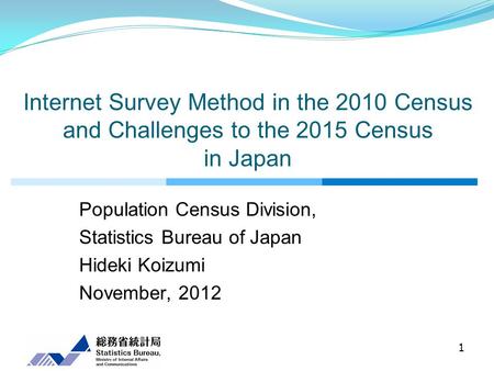 Internet Survey Method in the 2010 Census and Challenges to the 2015 Census in Japan Population Census Division, Statistics Bureau of Japan Hideki Koizumi.