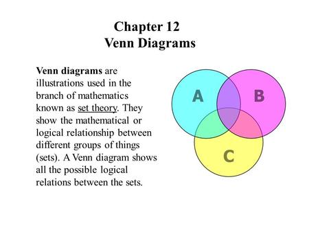 Chapter 12 Venn Diagrams Venn diagrams are illustrations used in the branch of mathematics known as set theory. They show the mathematical or logical relationship.
