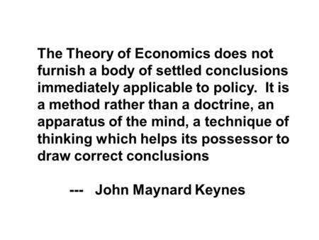 The Theory of Economics does not furnish a body of settled conclusions immediately applicable to policy. It is a method rather than a doctrine, an apparatus.
