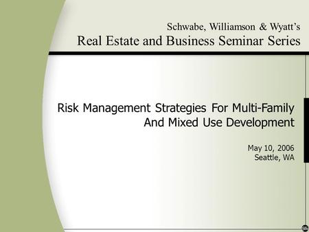 Schwabe, Williamson & Wyatts Real Estate and Business Seminar Series Risk Management Strategies For Multi-Family And Mixed Use Development May 10, 2006.
