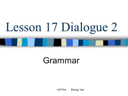 Lesson 17 Dialogue 2 Grammar UM Flint Zhong, Yan.