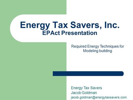 Energy Tax Savers, Inc. EPAct Presentation Energy Tax Savers Jacob Goldman Required Energy Techniques for Modeling building.