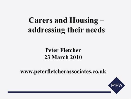 Carers and Housing – addressing their needs Peter Fletcher 23 March 2010 www.peterfletcherassociates.co.uk.