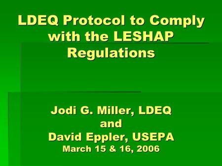 LDEQ Protocol to Comply with the LESHAP Regulations Jodi G. Miller, LDEQ and David Eppler, USEPA March 15 & 16, 2006.
