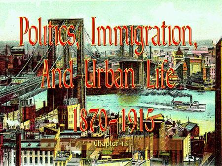 Politics, Immigration, And Urban Life 1870-1915 Chapter 15.