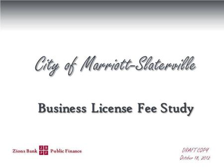 Zions Bank Public Finance DRAFT COPY October 18, 2012 Business License Fee Study Business License Fee Study.