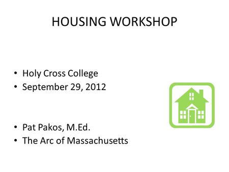 HOUSING WORKSHOP Holy Cross College September 29, 2012 Pat Pakos, M.Ed. The Arc of Massachusetts.