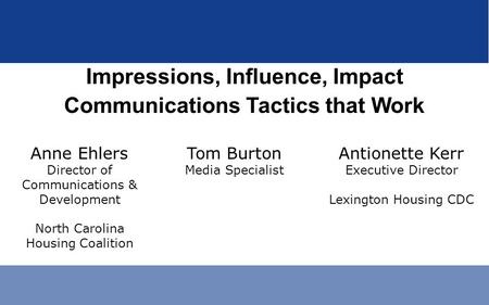 Impressions, Influence, Impact Communications Tactics that Work Anne Ehlers Director of Communications & Development North Carolina Housing Coalition Tom.