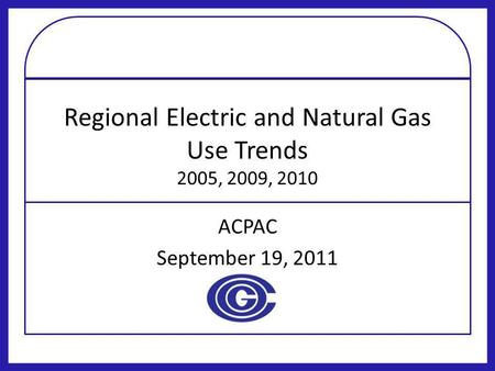 Regional Electric and Natural Gas Use Trends 2005, 2009, 2010 ACPAC September 19, 2011.