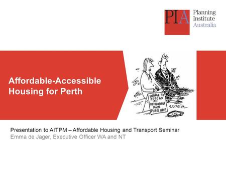 Affordable-Accessible Housing for Perth Presentation to AITPM – Affordable Housing and Transport Seminar Emma de Jager, Executive Officer WA and NT.