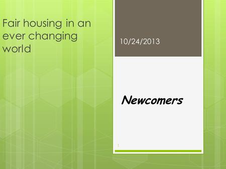 Fair housing in an ever changing world Newcomers 10/24/2013 1.