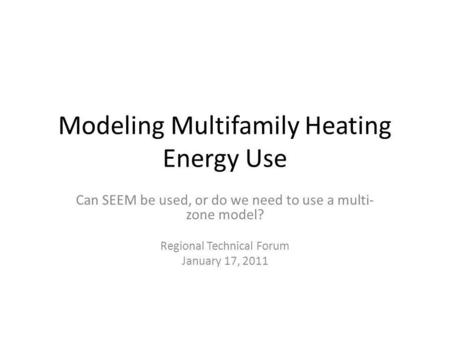 Modeling Multifamily Heating Energy Use Can SEEM be used, or do we need to use a multi- zone model? Regional Technical Forum January 17, 2011.