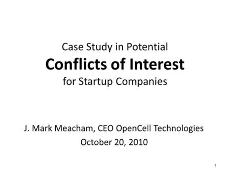 Case Study in Potential Conflicts of Interest for Startup Companies J. Mark Meacham, CEO OpenCell Technologies October 20, 2010 1.