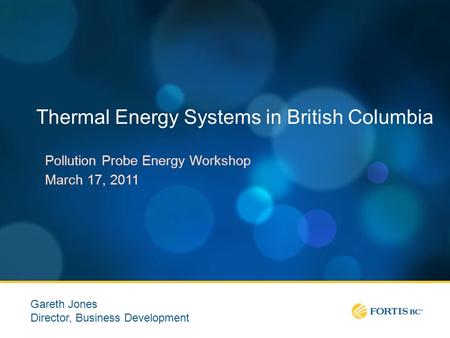 Thermal Energy Systems in British Columbia Pollution Probe Energy Workshop March 17, 2011 Gareth Jones Director, Business Development.