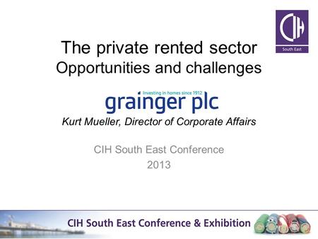 The private rented sector Opportunities and challenges Kurt Mueller, Director of Corporate Affairs CIH South East Conference 2013 1.