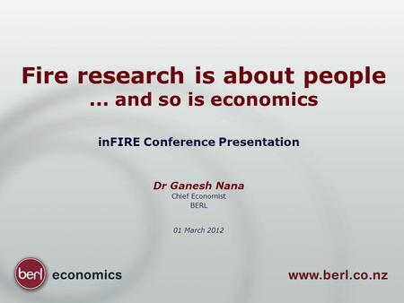 Fire research is about people... and so is economics inFIRE Conference Presentation Dr Ganesh Nana Chief Economist BERL 01 March 2012.