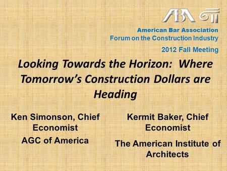 Looking Towards the Horizon: Where Tomorrows Construction Dollars are Heading Ken Simonson, Chief Economist AGC of America Kermit Baker, Chief Economist.