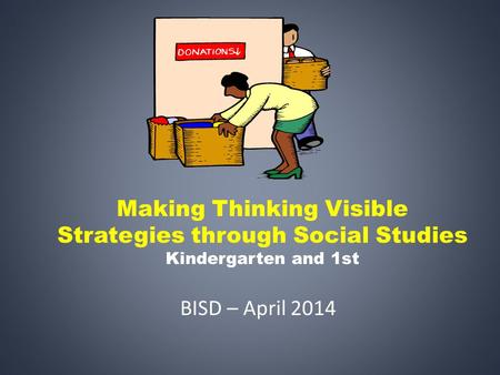 Making Thinking Visible Strategies through Social Studies Kindergarten and 1st BISD – April 2014.