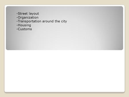 -Street layout -Organization -Transportation around the city -Housing -Customs.