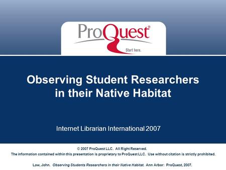 Observing Student Researchers in their Native Habitat Internet Librarian International 2007 © 2007 ProQuest LLC. All Right Reserved. The information contained.