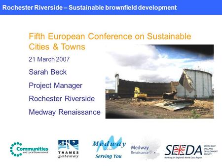 Rochester Riverside – Sustainable brownfield development Fifth European Conference on Sustainable Cities & Towns 21 March 2007 Sarah Beck Project Manager.