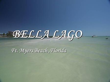 BELLA LAGO Ft. Myers Beach,Florida. The following pictures on this presentation are photos taken of the apartment and the surrounding area. The following.