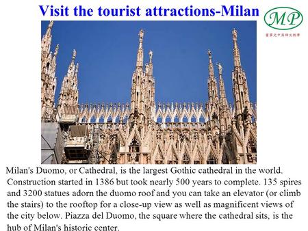 Visit the tourist attractions-Milan Milan's Duomo, or Cathedral, is the largest Gothic cathedral in the world. Construction started in 1386 but took nearly.