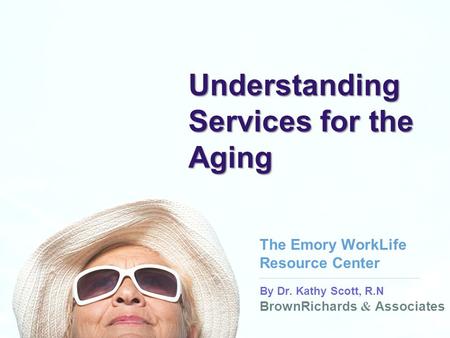 BrownRichards & Associates By Dr. Kathy Scott, R.N BrownRichards & Associates Understanding Services for the Aging The Emory WorkLife Resource Center.
