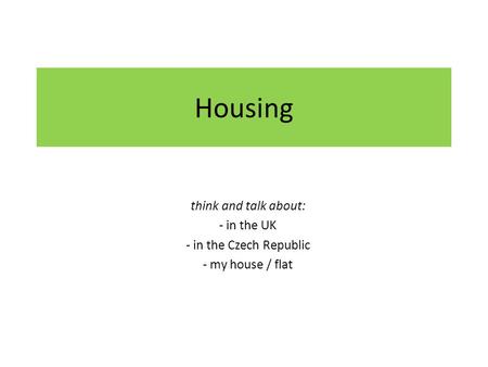Housing think and talk about: - in the UK - in the Czech Republic - my house / flat.
