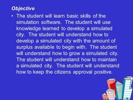 Objective The student will learn basic skills of the simulation software. The student will use knowledge learned to develop a simulated city. The student.
