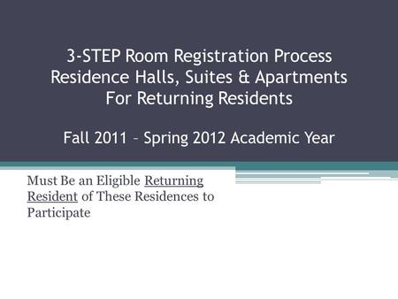 3-STEP Room Registration Process Residence Halls, Suites & Apartments For Returning Residents Fall 2011 – Spring 2012 Academic Year Must Be an Eligible.