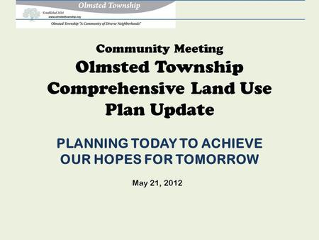 Community Meeting Olmsted Township Comprehensive Land Use Plan Update PLANNING TODAY TO ACHIEVE OUR HOPES FOR TOMORROW May 21, 2012.