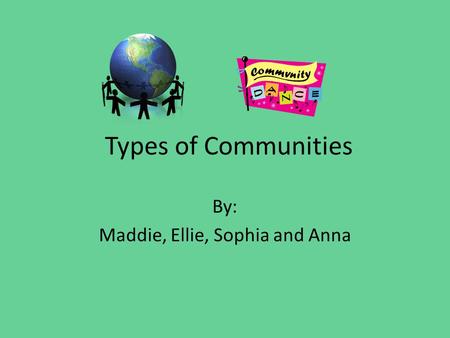 Types of Communities By: Maddie, Ellie, Sophia and Anna.