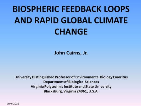 BIOSPHERIC FEEDBACK LOOPS AND RAPID GLOBAL CLIMATE CHANGE John Cairns, Jr. University Distinguished Professor of Environmental Biology Emeritus Department.