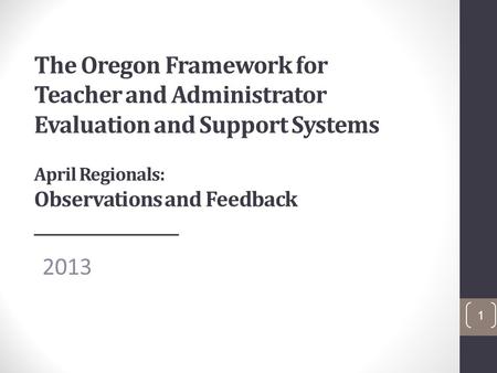 The Oregon Framework for Teacher and Administrator Evaluation and Support Systems April Regionals: Observations and Feedback ___________________ 2013 1.