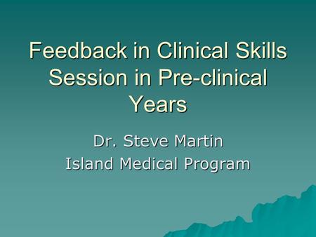 Feedback in Clinical Skills Session in Pre-clinical Years Dr. Steve Martin Island Medical Program.