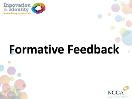 Formative Feedback A central purpose of assessment in the new Junior Cycle is to support learning. Quality feedback is an essential element of this. This.