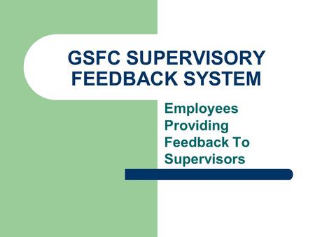 GSFC SUPERVISORY FEEDBACK SYSTEM Employees Providing Feedback To Supervisors.