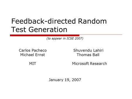 Feedback-directed Random Test Generation (to appear in ICSE 2007) Carlos Pacheco Shuvendu Lahiri Michael Ernst Thomas Ball MIT Microsoft Research January.