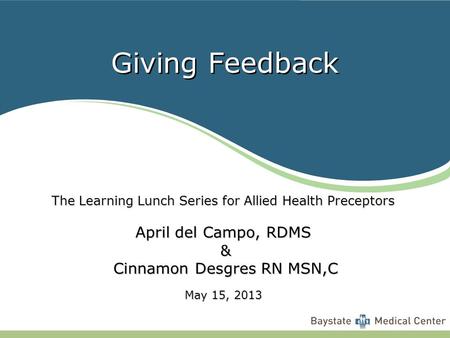 Giving Feedback The Learning Lunch Series for Allied Health Preceptors April del Campo, RDMS & Cinnamon Desgres RN MSN,C Cinnamon Desgres RN MSN,C May.