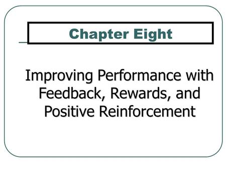 Chapter Eight Improving Performance with Feedback, Rewards, and Positive Reinforcement.