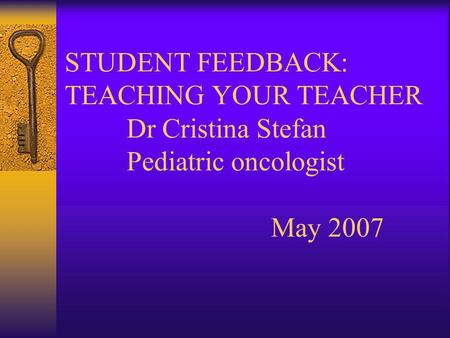 STUDENT FEEDBACK: TEACHING YOUR TEACHER Dr Cristina Stefan Pediatric oncologist May 2007.