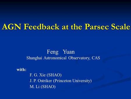 AGN Feedback at the Parsec Scale Feng Yuan Shanghai Astronomical Observatory, CAS with: F. G. Xie (SHAO) J. P. Ostriker (Princeton University) M. Li (SHAO)