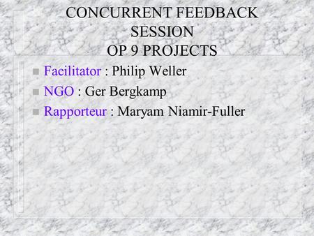 CONCURRENT FEEDBACK SESSION OP 9 PROJECTS n Facilitator : Philip Weller n NGO : Ger Bergkamp n Rapporteur : Maryam Niamir-Fuller.