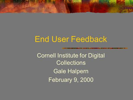 End User Feedback Cornell Institute for Digital Collections Gale Halpern February 9, 2000.