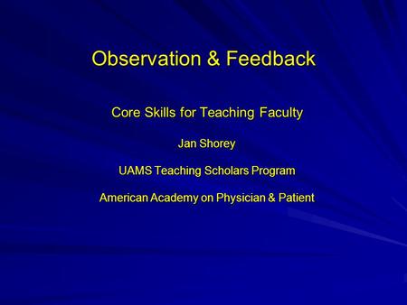 Observation & Feedback Core Skills for Teaching Faculty Jan Shorey UAMS Teaching Scholars Program American Academy on Physician & Patient.